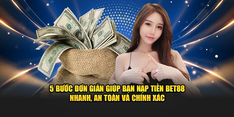 5 bước đơn giản giúp bạn nạp tiền BET88 nhanh, an toàn và chính xác
