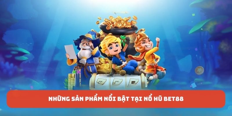 Những sản phẩm nổi bật được nhiều hội viên yêu thích tại nổ hũ BET88